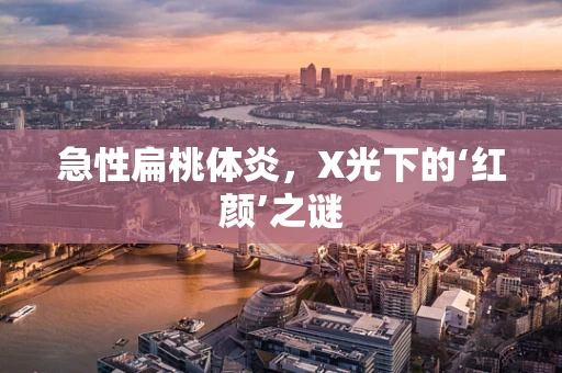 急性扁桃体炎，X光下的‘红颜’之谜