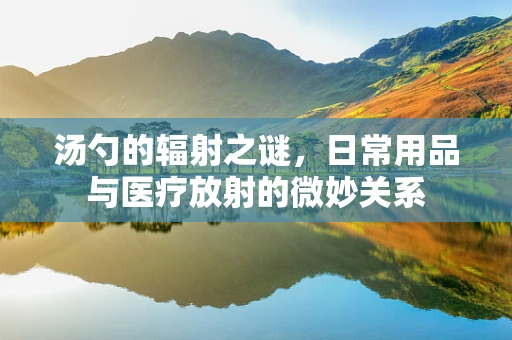 汤勺的辐射之谜，日常用品与医疗放射的微妙关系