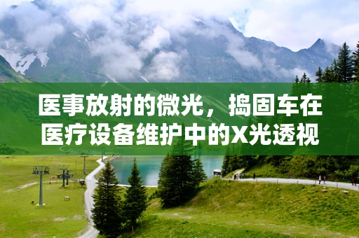 医事放射的微光，捣固车在医疗设备维护中的X光透视