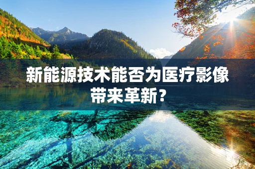 新能源技术能否为医疗影像带来革新？