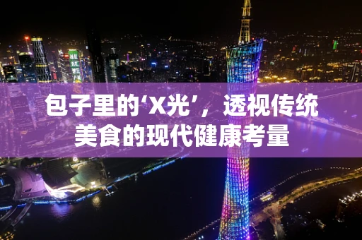 包子里的‘X光’，透视传统美食的现代健康考量