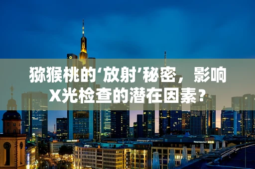 猕猴桃的‘放射’秘密，影响X光检查的潜在因素？