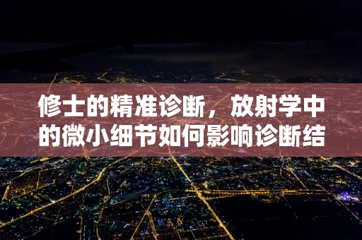 修士的精准诊断，放射学中的微小细节如何影响诊断结果？
