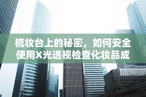 梳妆台上的秘密，如何安全使用X光透视检查化妆品成分？