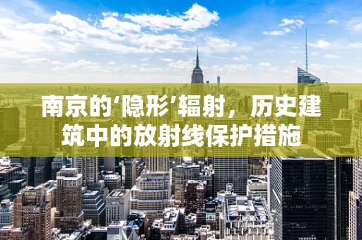 南京的‘隐形’辐射，历史建筑中的放射线保护措施