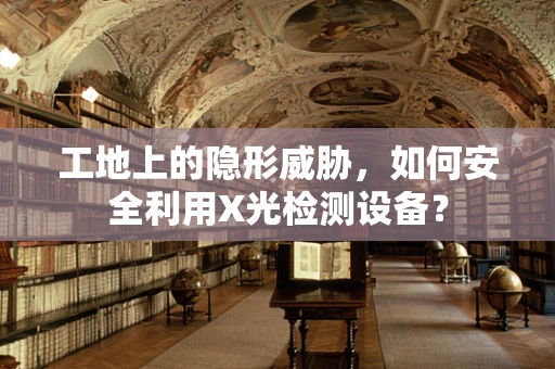 工地上的隐形威胁，如何安全利用X光检测设备？