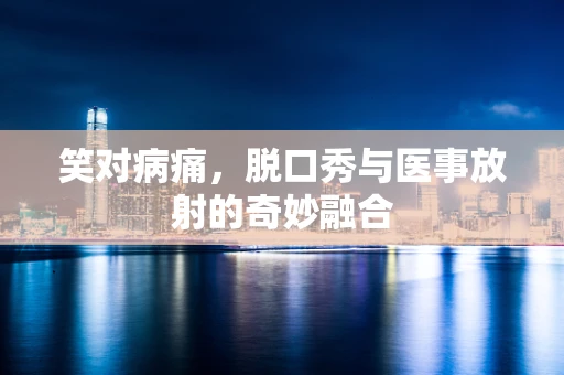 笑对病痛，脱口秀与医事放射的奇妙融合