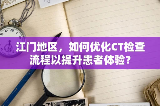 江门地区，如何优化CT检查流程以提升患者体验？