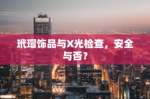 玳瑁饰品与X光检查，安全与否？