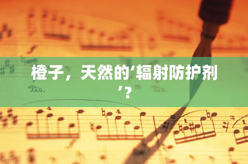 橙子，天然的‘辐射防护剂’？