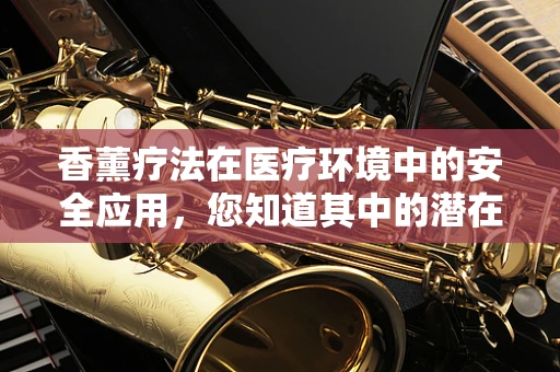 香薰疗法在医疗环境中的安全应用，您知道其中的潜在风险吗？