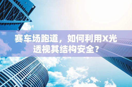 赛车场跑道，如何利用X光透视其结构安全？