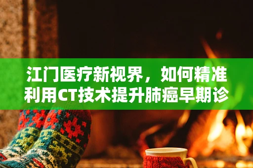 江门医疗新视界，如何精准利用CT技术提升肺癌早期诊断率？