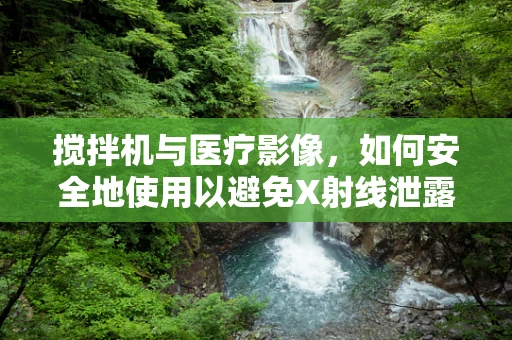 搅拌机与医疗影像，如何安全地使用以避免X射线泄露？