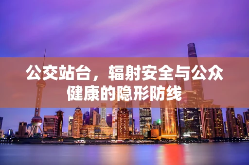 公交站台，辐射安全与公众健康的隐形防线