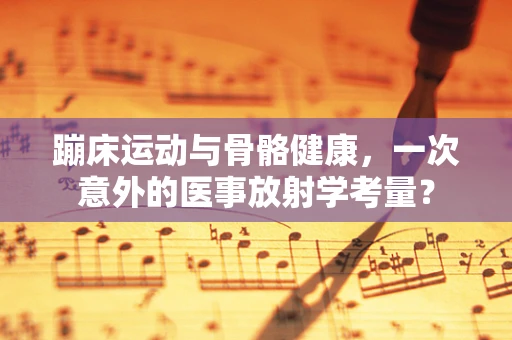 蹦床运动与骨骼健康，一次意外的医事放射学考量？
