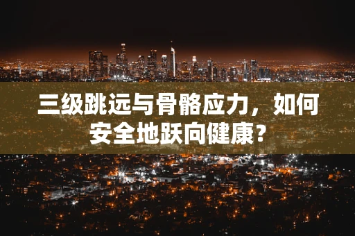 三级跳远与骨骼应力，如何安全地跃向健康？
