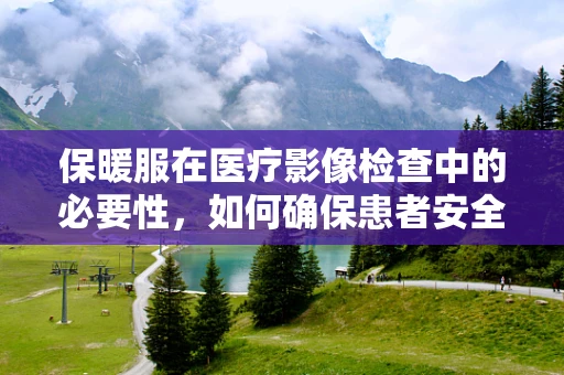保暖服在医疗影像检查中的必要性，如何确保患者安全与舒适？