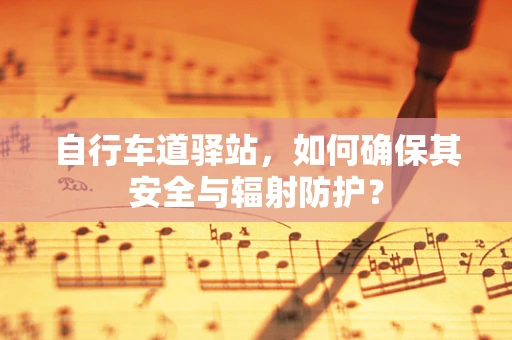 自行车道驿站，如何确保其安全与辐射防护？