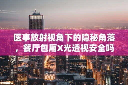 医事放射视角下的隐秘角落，餐厅包厢X光透视安全吗？