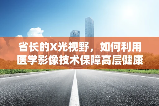 省长的X光视野，如何利用医学影像技术保障高层健康？