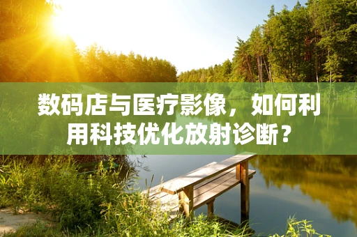 数码店与医疗影像，如何利用科技优化放射诊断？