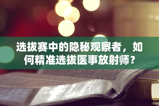 选拔赛中的隐秘观察者，如何精准选拔医事放射师？