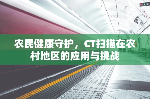 农民健康守护，CT扫描在农村地区的应用与挑战