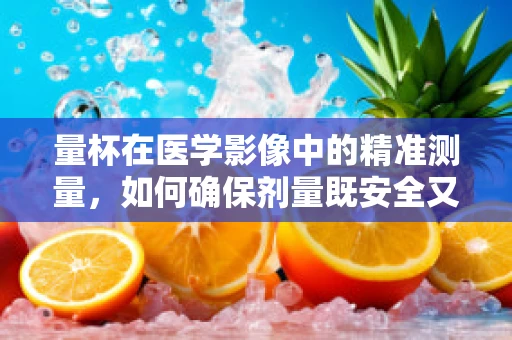 量杯在医学影像中的精准测量，如何确保剂量既安全又有效？