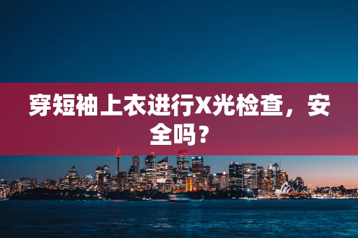 穿短袖上衣进行X光检查，安全吗？