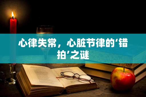 心律失常，心脏节律的‘错拍’之谜