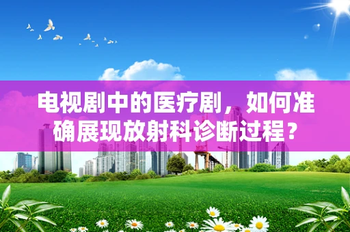 电视剧中的医疗剧，如何准确展现放射科诊断过程？