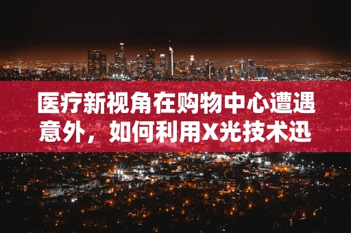 医疗新视角在购物中心遭遇意外，如何利用X光技术迅速识别并应对？