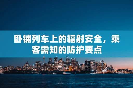 卧铺列车上的辐射安全，乘客需知的防护要点