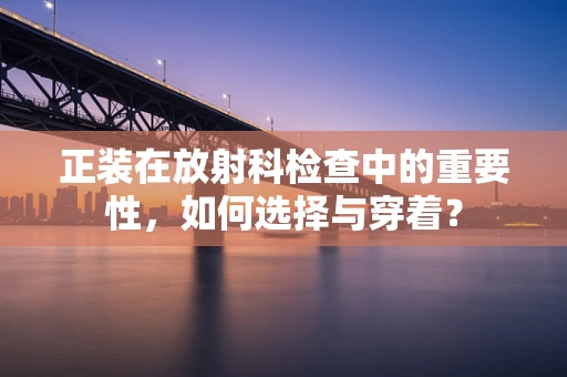 正装在放射科检查中的重要性，如何选择与穿着？