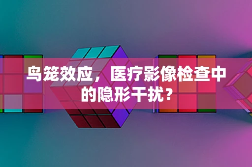 鸟笼效应，医疗影像检查中的隐形干扰？
