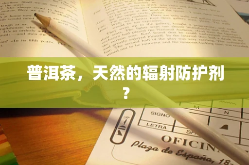 普洱茶，天然的辐射防护剂？