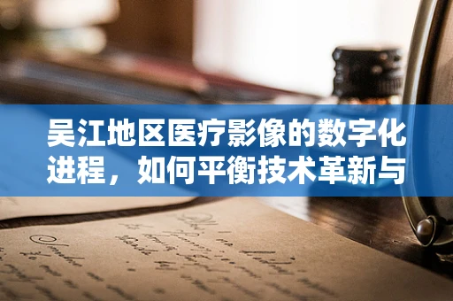 吴江地区医疗影像的数字化进程，如何平衡技术革新与患者隐私？