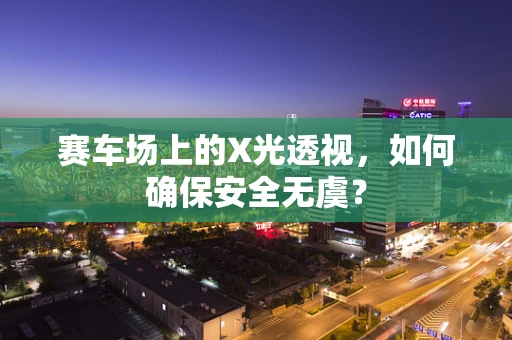 赛车场上的X光透视，如何确保安全无虞？