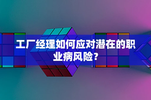 工厂经理如何应对潜在的职业病风险？