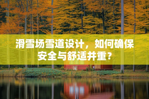 滑雪场雪道设计，如何确保安全与舒适并重？