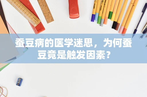 蚕豆病的医学迷思，为何蚕豆竟是触发因素？