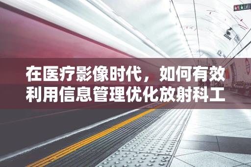 在医疗影像时代，如何有效利用信息管理优化放射科工作流程？