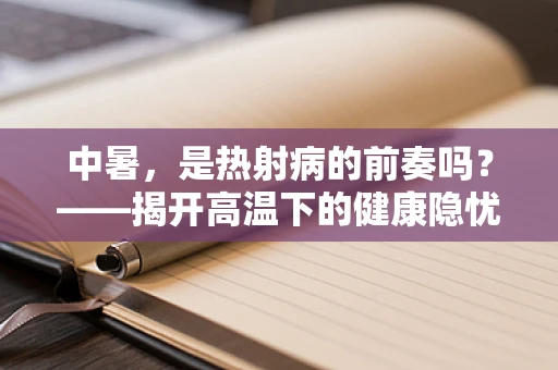 中暑，是热射病的前奏吗？——揭开高温下的健康隐忧
