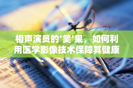 相声演员的‘笑’果，如何利用医学影像技术保障其健康？