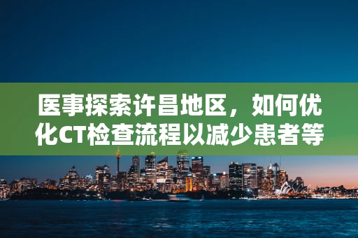 医事探索许昌地区，如何优化CT检查流程以减少患者等待时间？