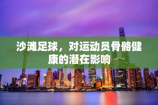 沙滩足球，对运动员骨骼健康的潜在影响