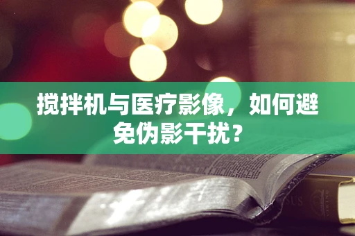 搅拌机与医疗影像，如何避免伪影干扰？