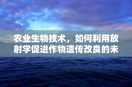 农业生物技术，如何利用放射学促进作物遗传改良的未知？