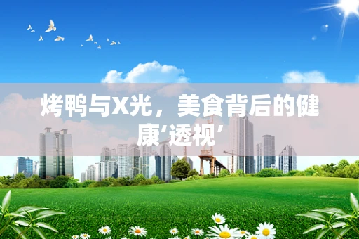 烤鸭与X光，美食背后的健康‘透视’
